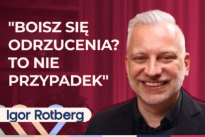 Igor Rotberg o lęku przed odrzuceniem i poczuciu „jestem nie do pokochania”