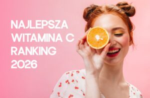 Witamina C – jaka najlepsza? Ranking 2026. Sprawdź, którą wybrać
